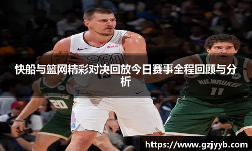快船与篮网精彩对决回放今日赛事全程回顾与分析