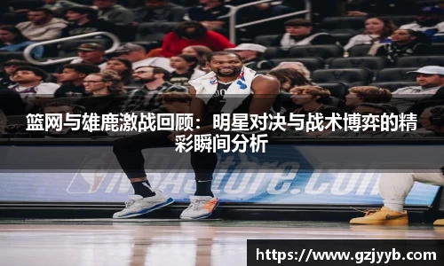 篮网与雄鹿激战回顾：明星对决与战术博弈的精彩瞬间分析