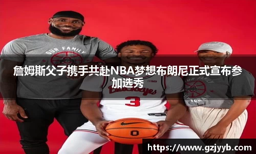 詹姆斯父子携手共赴NBA梦想布朗尼正式宣布参加选秀