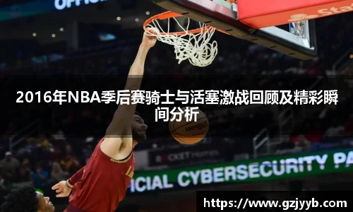 2016年NBA季后赛骑士与活塞激战回顾及精彩瞬间分析