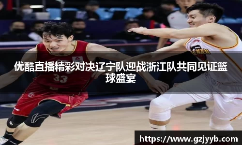 优酷直播精彩对决辽宁队迎战浙江队共同见证篮球盛宴