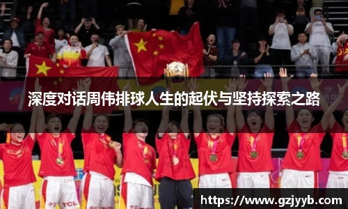 深度对话周伟排球人生的起伏与坚持探索之路