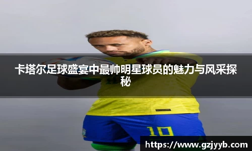 卡塔尔足球盛宴中最帅明星球员的魅力与风采探秘